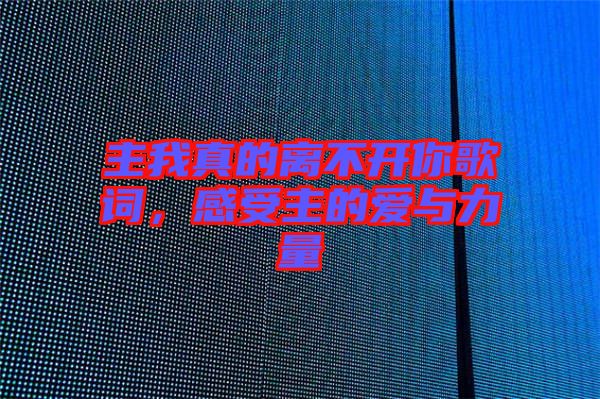 主我真的離不開你歌詞，感受主的愛與力量