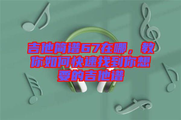 吉他簡(jiǎn)譜67在哪，教你如何快速找到你想要的吉他譜