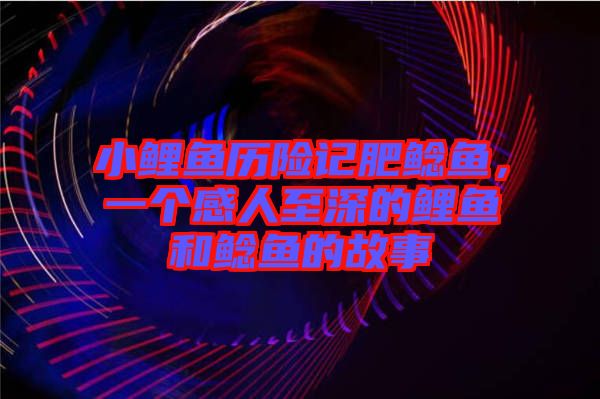 小鯉魚歷險(xiǎn)記肥鯰魚，一個(gè)感人至深的鯉魚和鯰魚的故事