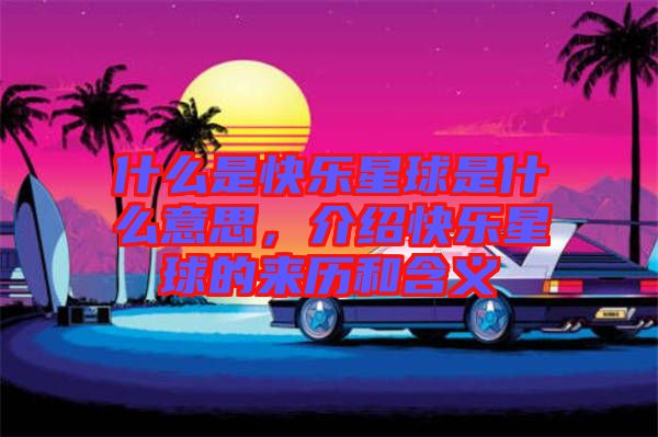 什么是快樂星球是什么意思，介紹快樂星球的來歷和含義