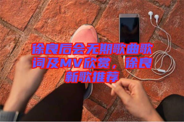 徐良后會無期歌曲歌詞及MV欣賞，徐良新歌推薦