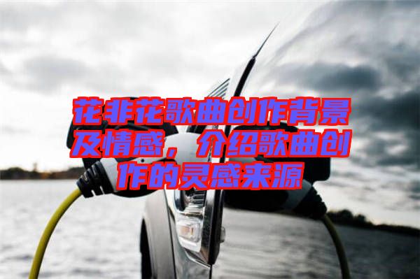 花非花歌曲創作背景及情感，介紹歌曲創作的靈感來源