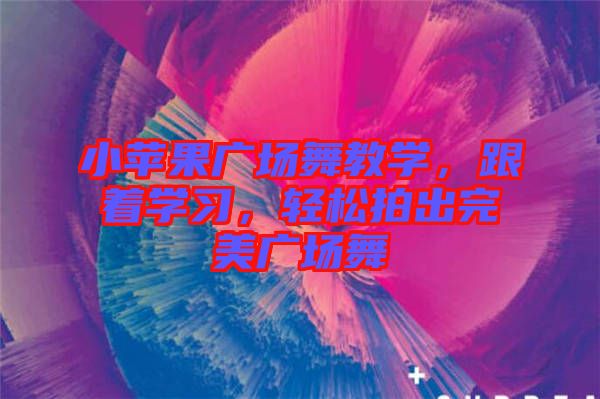 小蘋果廣場舞教學，跟著學習，輕松拍出完美廣場舞