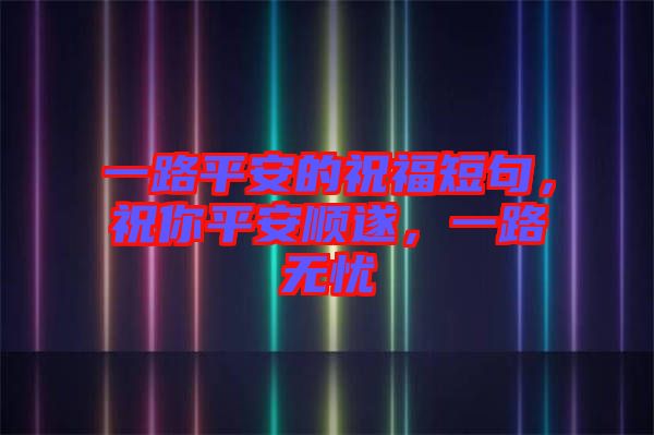 一路平安的祝福短句，祝你平安順?biāo)欤宦窡o(wú)憂