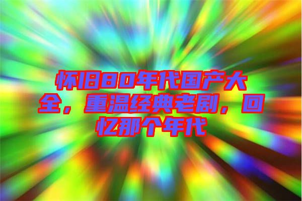懷舊80年代國產大全，重溫經典老劇，回憶那個年代