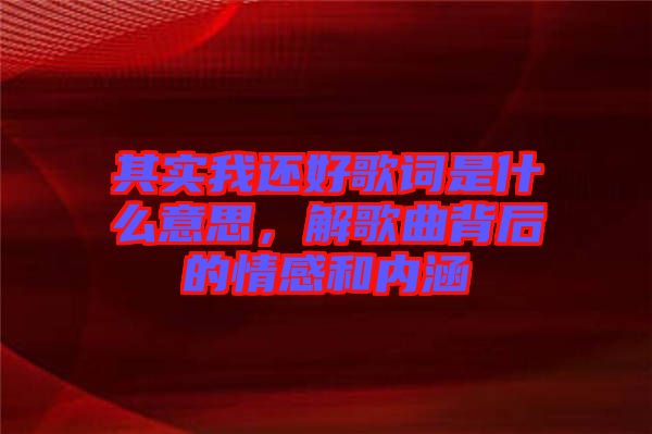 其實(shí)我還好歌詞是什么意思，解歌曲背后的情感和內(nèi)涵