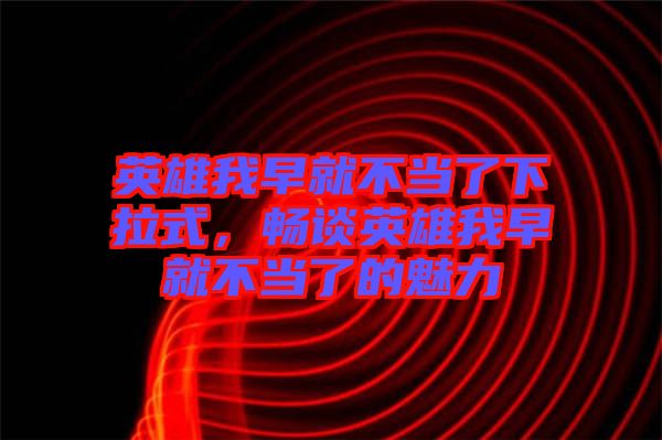 英雄我早就不當了下拉式，暢談英雄我早就不當了的魅力