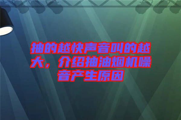 抽的越快聲音叫的越大，介紹抽油煙機噪音產生原因