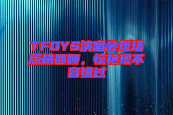 TFOYS演唱會現場版精回顧，驚艷現不容錯過