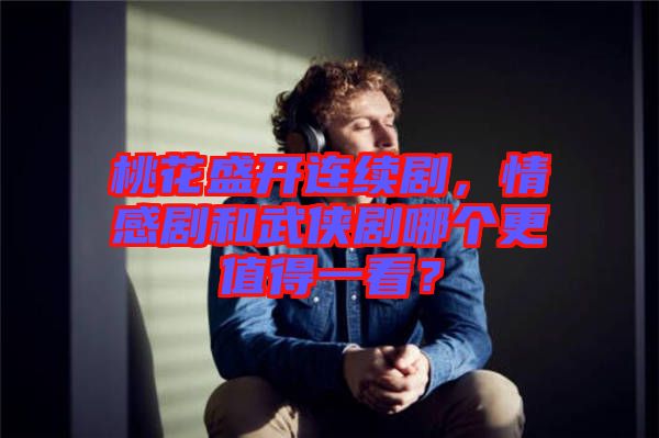 桃花盛開連續劇，情感劇和武俠劇哪個更值得一看？