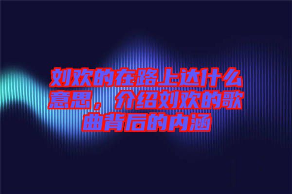 劉歡的在路上達什么意思，介紹劉歡的歌曲背后的內涵