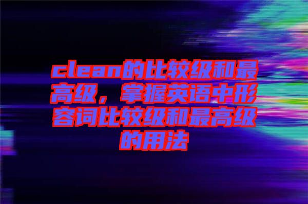 clean的比較級和最高級，掌握英語中形容詞比較級和最高級的用法