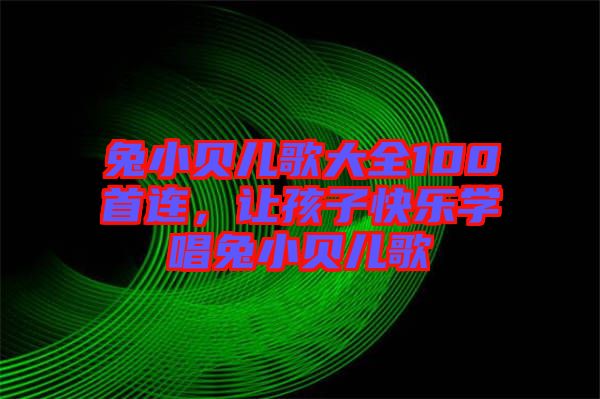 兔小貝兒歌大全100首連，讓孩子快樂學(xué)唱兔小貝兒歌