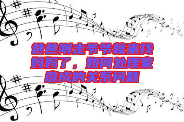 爸爸剛走爺爺就來找媽媽了，如何處理家庭成的關系問題
