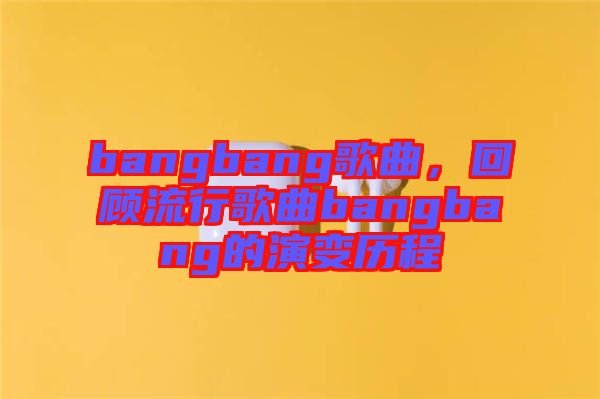 bangbang歌曲，回顧流行歌曲bangbang的演變歷程