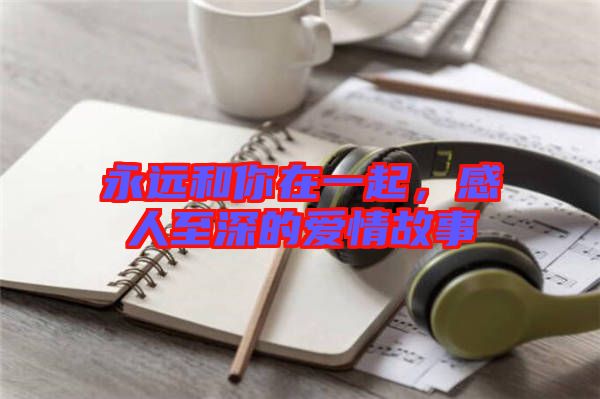 永遠(yuǎn)和你在一起，感人至深的愛情故事