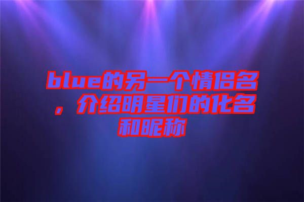 blue的另一個情侶名，介紹明星們的化名和昵稱