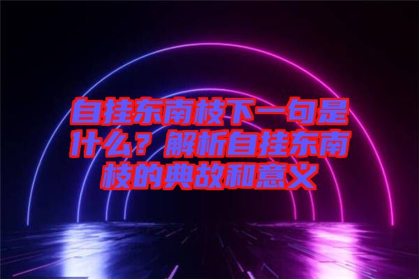 自掛東南枝下一句是什么？解析自掛東南枝的典故和意義