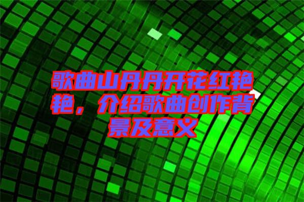 歌曲山丹丹開花紅艷艷，介紹歌曲創(chuàng)作背景及意義