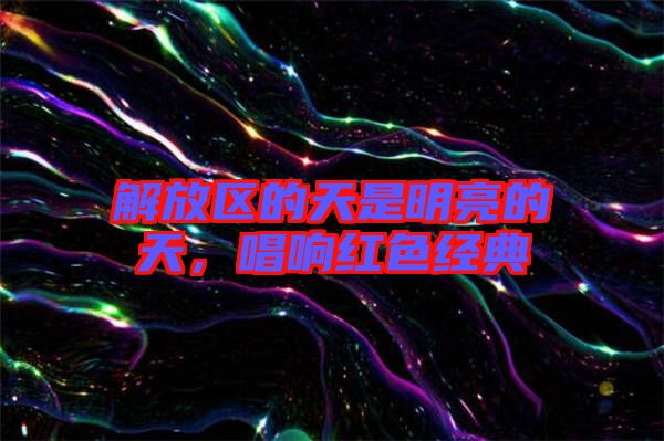 解放區的天是明亮的天，唱響紅色經典
