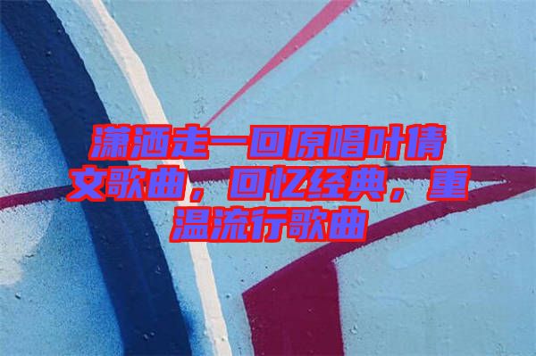 瀟灑走一回原唱葉倩文歌曲，回憶經典，重溫流行歌曲