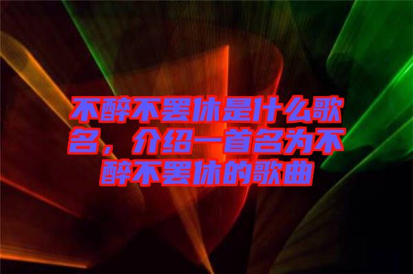 不醉不罷休是什么歌名，介紹一首名為不醉不罷休的歌曲