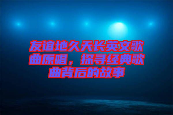 友誼地久天長英文歌曲原唱，探尋經典歌曲背后的故事
