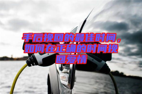 手后挽回的最佳時間，如何在正確的時間挽回愛情