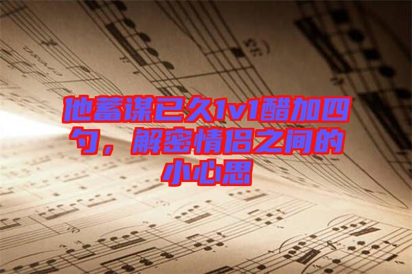 他蓄謀已久1v1醋加四勺，解密情侶之間的小心思