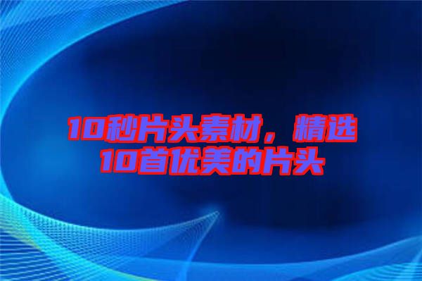 10秒片頭素材，精選10首優美的片頭