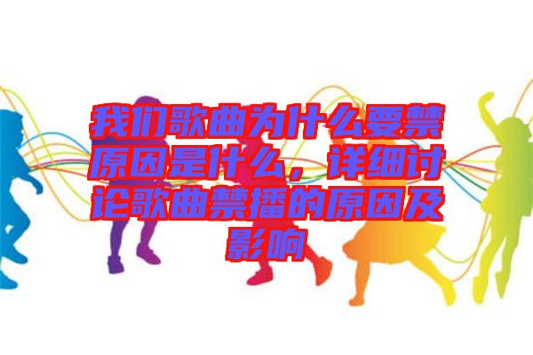 我們歌曲為什么要禁原因是什么，詳細討論歌曲禁播的原因及影響