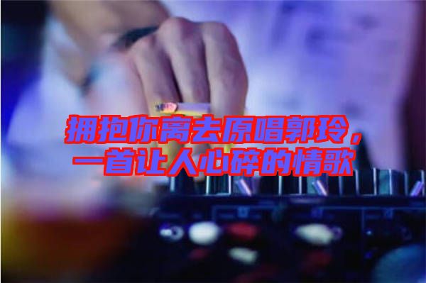 擁抱你離去原唱郭玲，一首讓人心碎的情歌