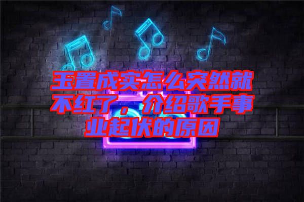 玉置成實怎么突然就不紅了，介紹歌手事業(yè)起伏的原因
