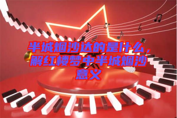半城煙沙達的是什么，解紅樓夢中半城煙沙意義