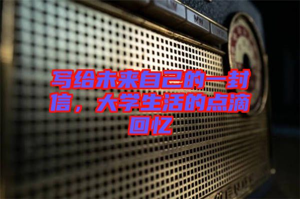 寫給未來自己的一封信，大學生活的點滴回憶
