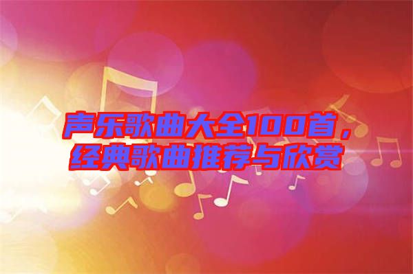 聲樂歌曲大全100首，經典歌曲推薦與欣賞