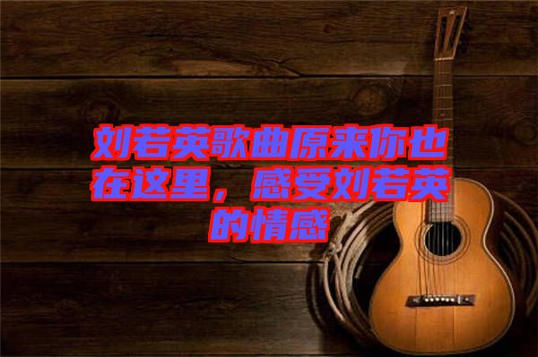 劉若英歌曲原來你也在這里，感受劉若英的情感