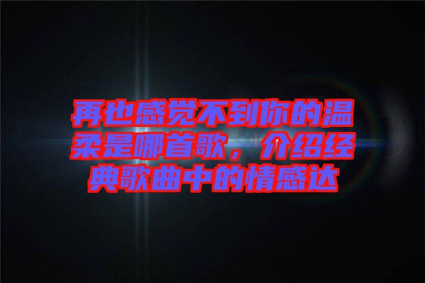 再也感覺不到你的溫柔是哪首歌，介紹經(jīng)典歌曲中的情感達(dá)