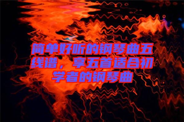 簡單好聽的鋼琴曲五線譜，享五首適合初學者的鋼琴曲