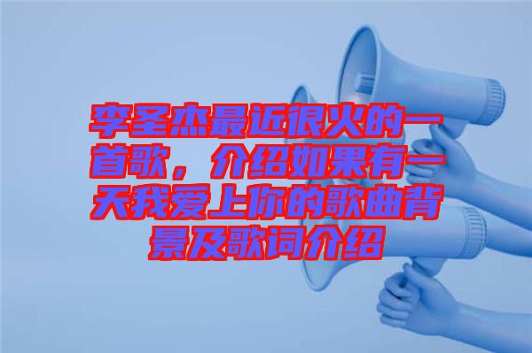 李圣杰最近很火的一首歌，介紹如果有一天我愛上你的歌曲背景及歌詞介紹