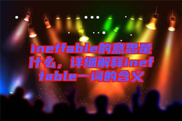 ineffable的意思是什么，詳細解釋ineffable一詞的含義