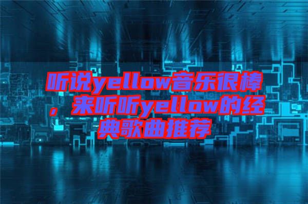 聽說yellow音樂很棒，來聽聽yellow的經典歌曲推薦