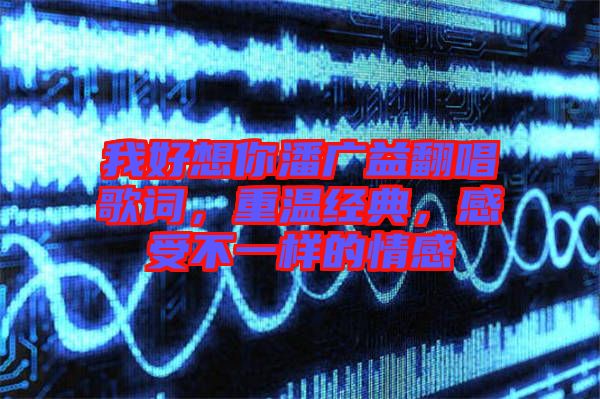 我好想你潘廣益翻唱歌詞，重溫經(jīng)典，感受不一樣的情感
