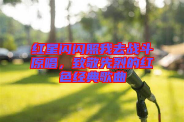 紅星閃閃照我去戰斗原唱，致敬先烈的紅色經典歌曲