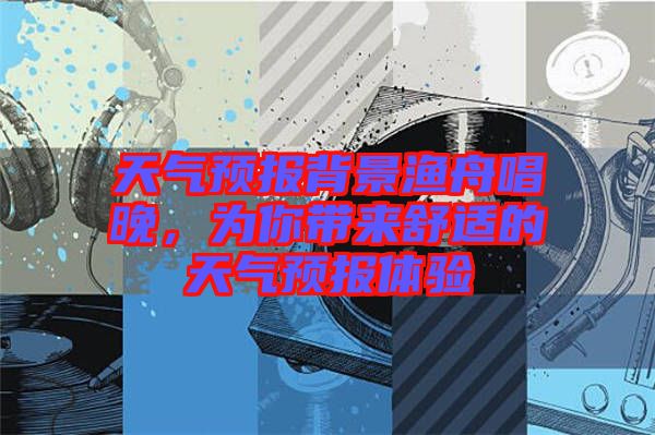 天氣預(yù)報背景漁舟唱晚，為你帶來舒適的天氣預(yù)報體驗(yàn)