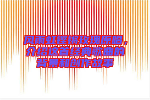 風雨虹鏗鏘玫瑰原唱，介紹這首經典歌曲的背景和創作故事