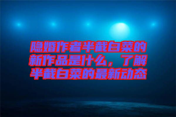 隱婚作者半截白菜的新作品是什么，了解半截白菜的最新動態