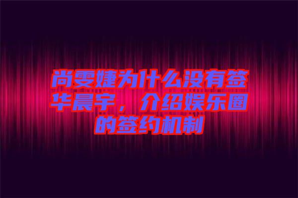 尚雯婕為什么沒有簽華晨宇，介紹娛樂圈的簽約機制