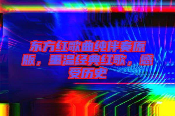 東方紅歌曲純伴奏原版，重溫經(jīng)典紅歌，感受歷史