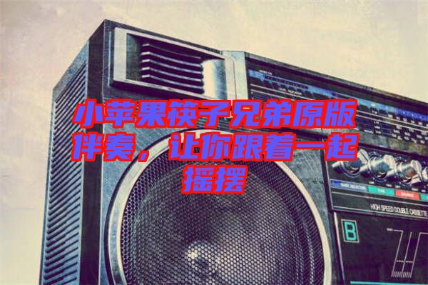 小蘋果筷子兄弟原版伴奏，讓你跟著一起搖擺